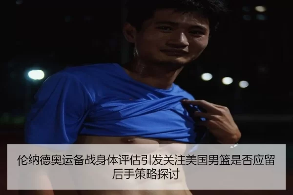 伦纳德奥运备战身体评估引发关注美国男篮是否应留后手策略探讨