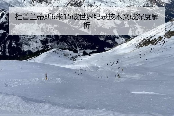 杜普兰蒂斯6米15破世界纪录技术突破深度解析